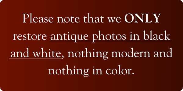 Please note that we ONLY restore antique photos in black and white, nothing modern and nothing in color.